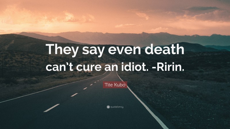 Tite Kubo Quote: “They say even death can’t cure an idiot. -Ririn.”