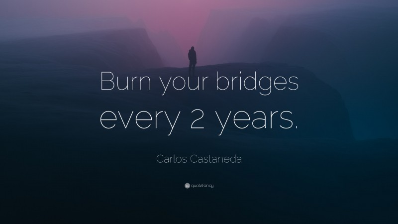 Carlos Castaneda Quote: “Burn your bridges every 2 years.”
