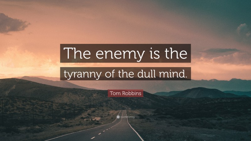 Tom Robbins Quote: “The enemy is the tyranny of the dull mind.”