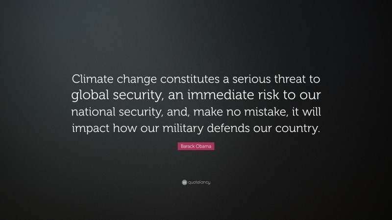 Barack Obama Quote: “Climate change constitutes a serious threat to global security, an immediate risk to our national security, and, make no mistake, it will impact how our military defends our country.”
