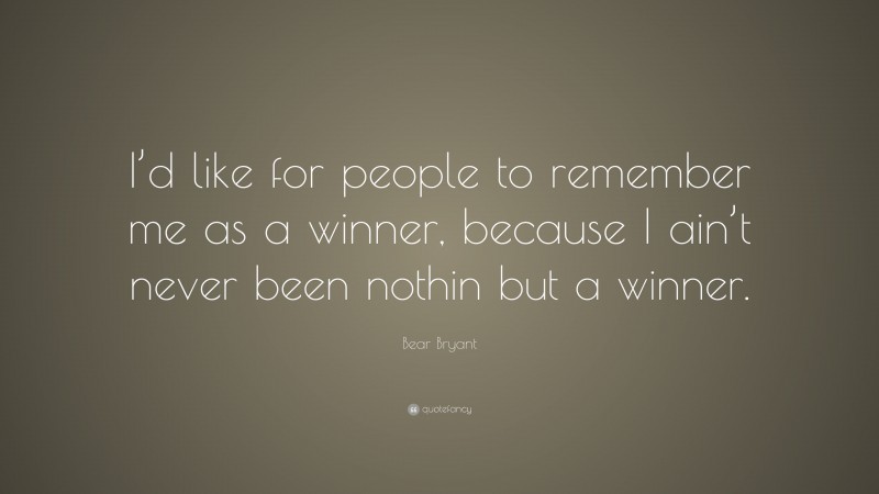 Bear Bryant Quote: “I’d like for people to remember me as a winner, because I ain’t never been nothin but a winner.”