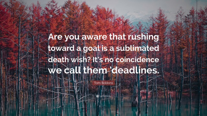 Tom Robbins Quote: “Are you aware that rushing toward a goal is a sublimated death wish? It’s no coincidence we call them ’deadlines.”