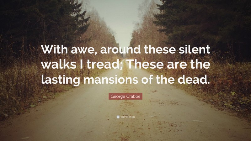 George Crabbe Quote: “With awe, around these silent walks I tread; These are the lasting mansions of the dead.”