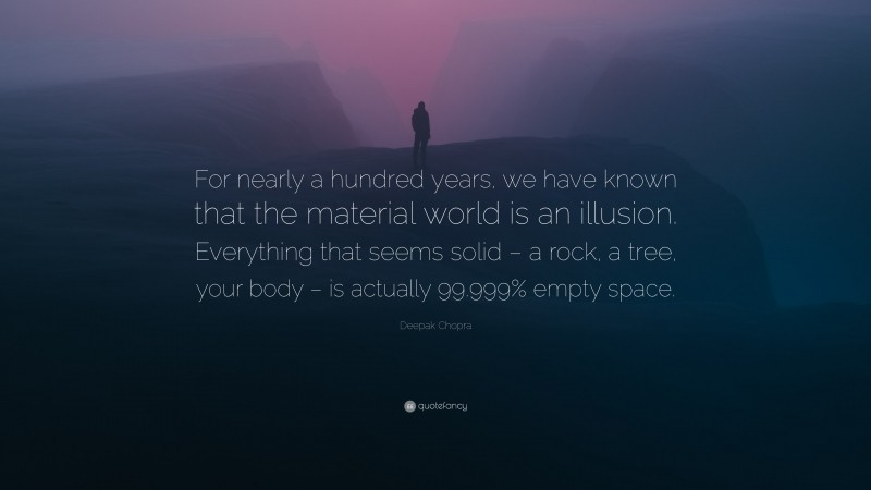 Deepak Chopra Quote: “For nearly a hundred years, we have known that the material world is an illusion. Everything that seems solid – a rock, a tree, your body – is actually 99.999% empty space.”