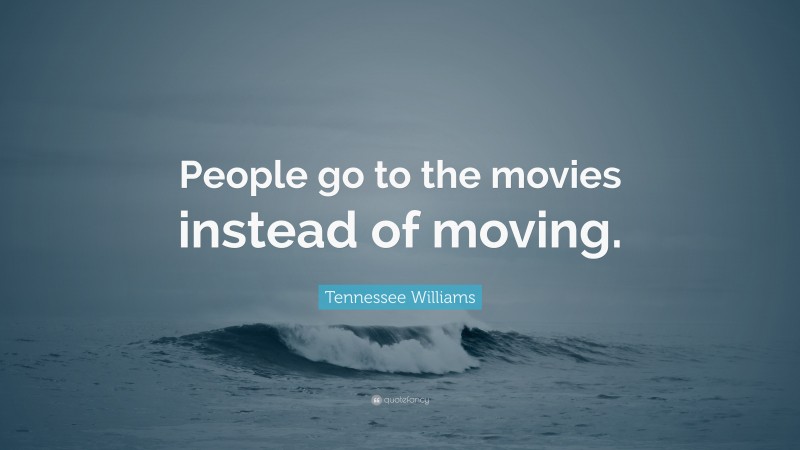 Tennessee Williams Quote: “People go to the movies instead of moving.”