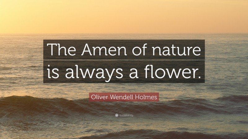 Oliver Wendell Holmes Quote: “The Amen of nature is always a flower.”