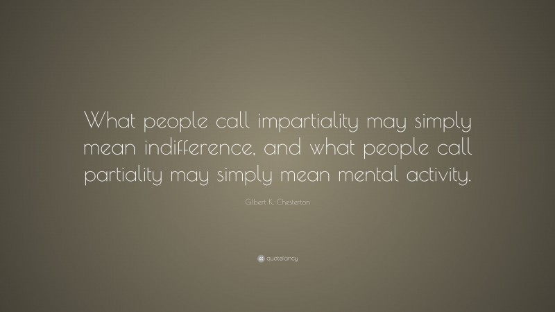 Gilbert K. Chesterton Quote: “What people call impartiality may simply mean indifference, and what people call partiality may simply mean mental activity.”