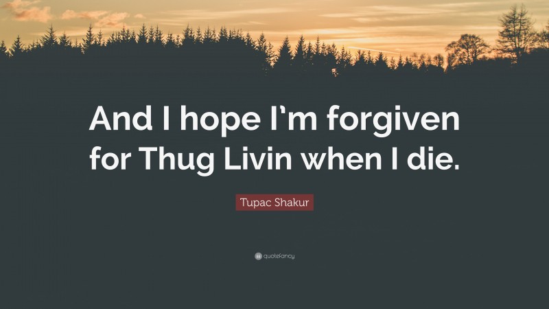 Tupac Shakur Quote: “And I hope I’m forgiven for Thug Livin when I die.”