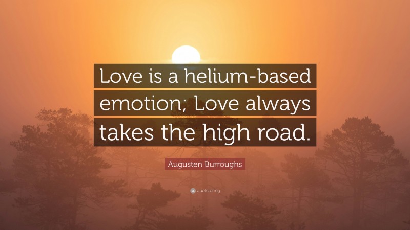Augusten Burroughs Quote: “Love is a helium-based emotion; Love always takes the high road.”
