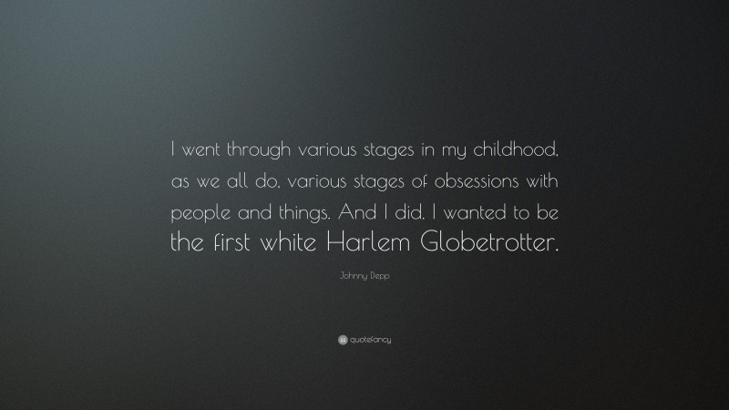 Johnny Depp Quote: “I went through various stages in my childhood, as we all do, various stages of obsessions with people and things. And I did. I wanted to be the first white Harlem Globetrotter.”