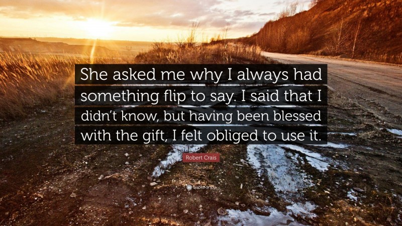 Robert Crais Quote: “She asked me why I always had something flip to say. I said that I didn’t know, but having been blessed with the gift, I felt obliged to use it.”