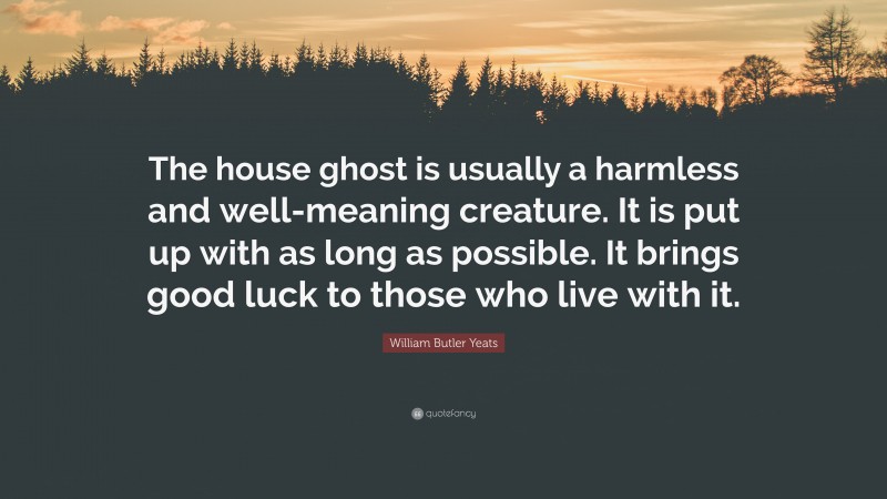 William Butler Yeats Quote: “The house ghost is usually a harmless and well-meaning creature. It is put up with as long as possible. It brings good luck to those who live with it.”