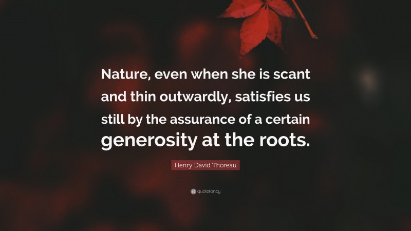 Henry David Thoreau Quote: “Nature, even when she is scant and thin outwardly, satisfies us still by the assurance of a certain generosity at the roots.”