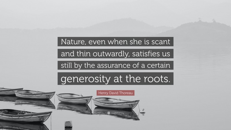 Henry David Thoreau Quote: “Nature, even when she is scant and thin outwardly, satisfies us still by the assurance of a certain generosity at the roots.”
