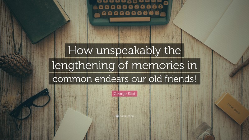 George Eliot Quote: “How unspeakably the lengthening of memories in common endears our old friends!”