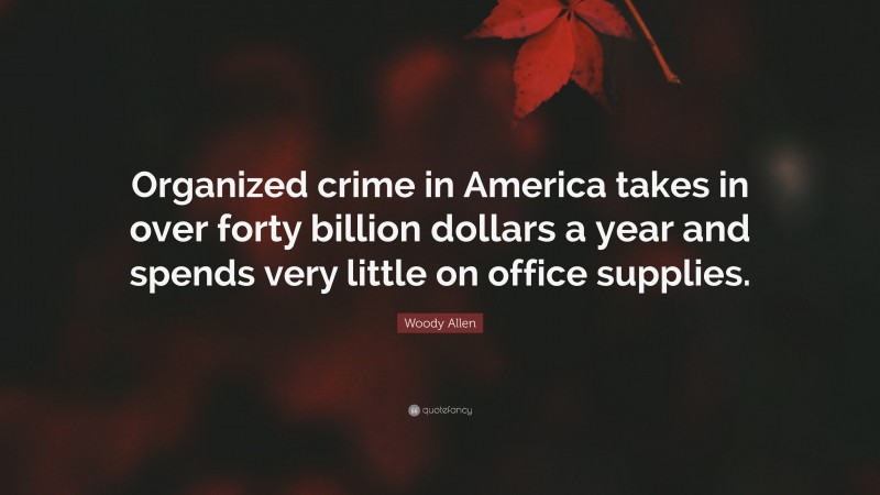 Woody Allen Quote: “Organized crime in America takes in over forty billion dollars a year and spends very little on office supplies.”