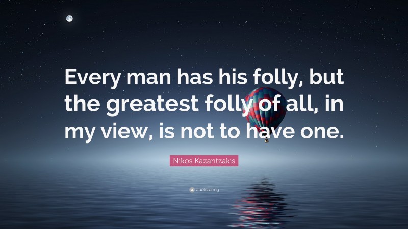 Nikos Kazantzakis Quote: “Every man has his folly, but the greatest folly of all, in my view, is not to have one.”