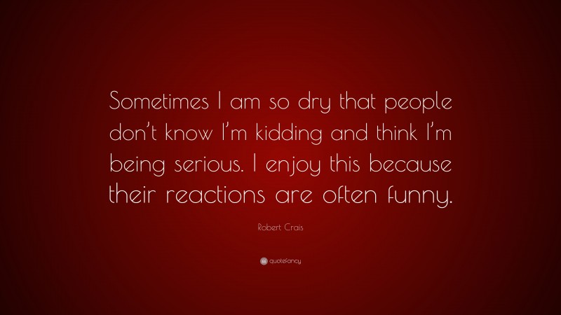 Robert Crais Quote: “Sometimes I am so dry that people don’t know I’m kidding and think I’m being serious. I enjoy this because their reactions are often funny.”