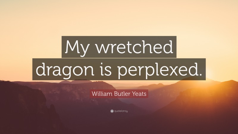 William Butler Yeats Quote: “My wretched dragon is perplexed.”