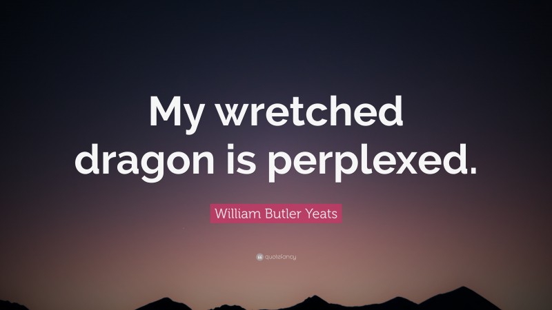 William Butler Yeats Quote: “My wretched dragon is perplexed.”