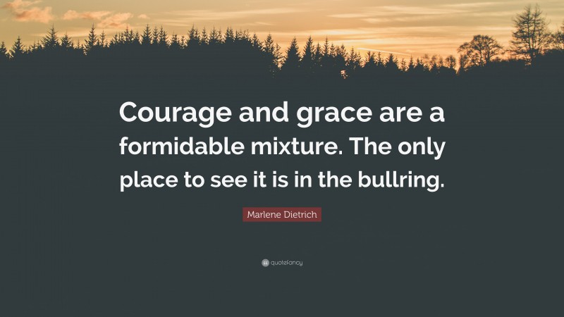 Marlene Dietrich Quote: “Courage and grace are a formidable mixture. The only place to see it is in the bullring.”