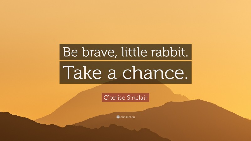 Cherise Sinclair Quote: “Be brave, little rabbit. Take a chance.”