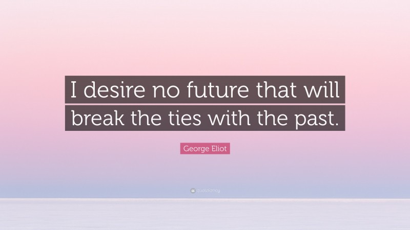 George Eliot Quote: “I desire no future that will break the ties with the past.”