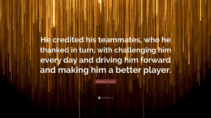 Stephen Curry Quote: “He credited his teammates, who he thanked in turn, with challenging him every day and driving him forward and making him a better player.”