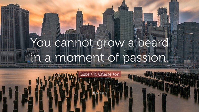 Gilbert K. Chesterton Quote: “You cannot grow a beard in a moment of passion.”