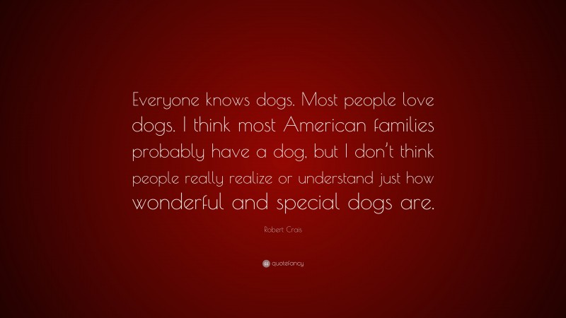 Robert Crais Quote: “Everyone knows dogs. Most people love dogs. I think most American families probably have a dog, but I don’t think people really realize or understand just how wonderful and special dogs are.”