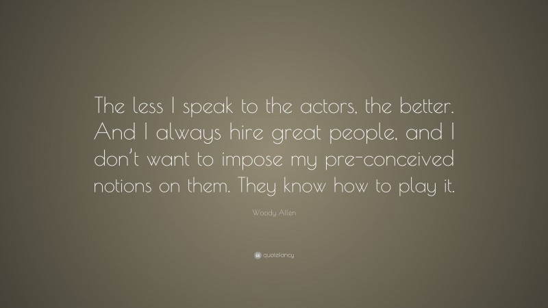 Woody Allen Quote: “The less I speak to the actors, the better. And I always hire great people, and I don’t want to impose my pre-conceived notions on them. They know how to play it.”