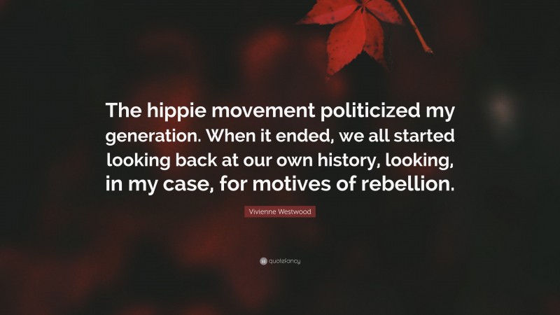 Vivienne Westwood Quote: “The hippie movement politicized my generation. When it ended, we all started looking back at our own history, looking, in my case, for motives of rebellion.”