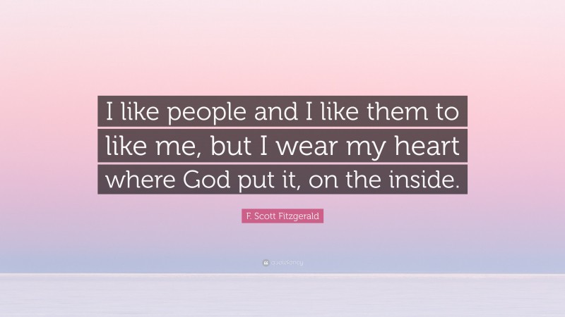 F. Scott Fitzgerald Quote: “I like people and I like them to like me, but I wear my heart where God put it, on the inside.”