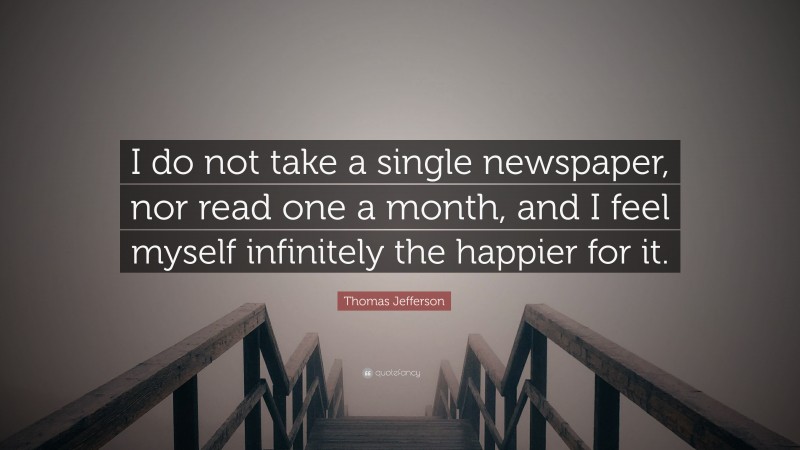 Thomas Jefferson Quote: “I do not take a single newspaper, nor read one a month, and I feel myself infinitely the happier for it.”