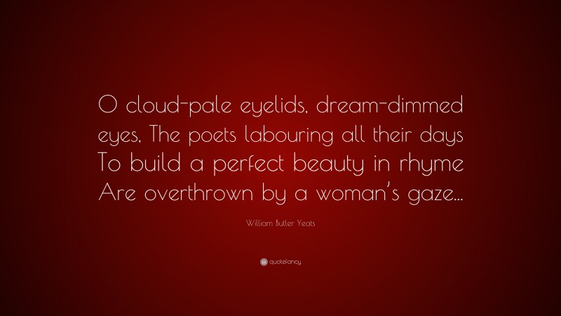 William Butler Yeats Quote: “O cloud-pale eyelids, dream-dimmed eyes, The poets labouring all their days To build a perfect beauty in rhyme Are overthrown by a woman’s gaze...”