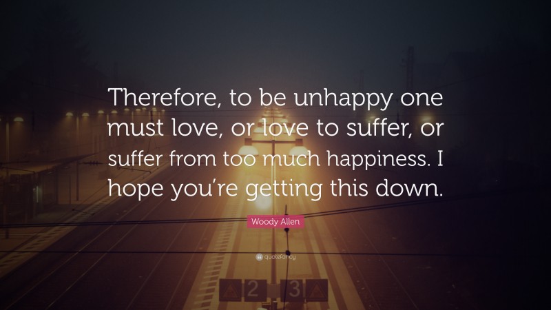 Woody Allen Quote: “Therefore, to be unhappy one must love, or love to suffer, or suffer from too much happiness. I hope you’re getting this down.”