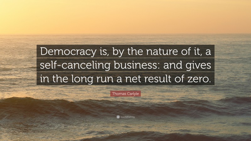 Thomas Carlyle Quote: “Democracy is, by the nature of it, a self-canceling business: and gives in the long run a net result of zero.”