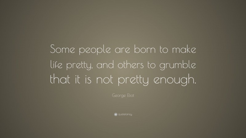 George Eliot Quote: “Some people are born to make life pretty, and others to grumble that it is not pretty enough.”