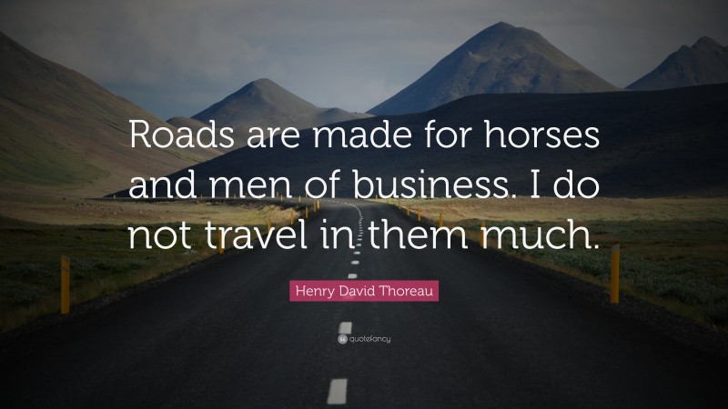 Henry David Thoreau Quote: “Roads are made for horses and men of business. I do not travel in them much.”