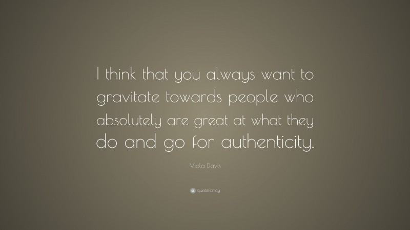 Viola Davis Quote: “I think that you always want to gravitate towards people who absolutely are great at what they do and go for authenticity.”
