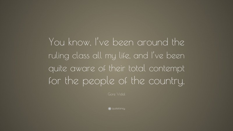 Gore Vidal Quote: “You know, I’ve been around the ruling class all my life, and I’ve been quite aware of their total contempt for the people of the country.”
