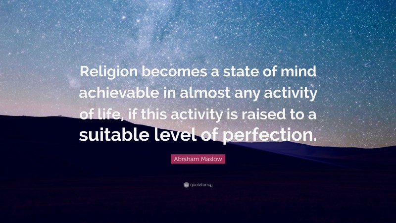 Abraham Maslow Quote: “Religion becomes a state of mind achievable in almost any activity of life, if this activity is raised to a suitable level of perfection.”