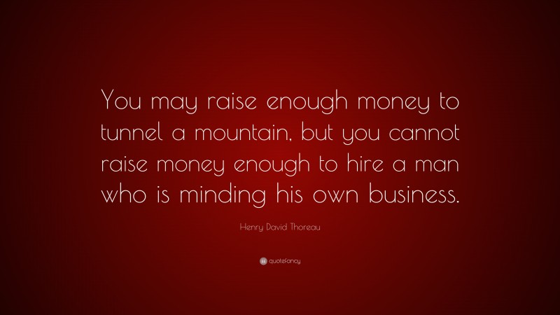Henry David Thoreau Quote: “You may raise enough money to tunnel a mountain, but you cannot raise money enough to hire a man who is minding his own business.”