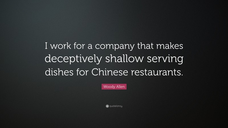 Woody Allen Quote: “I work for a company that makes deceptively shallow serving dishes for Chinese restaurants.”