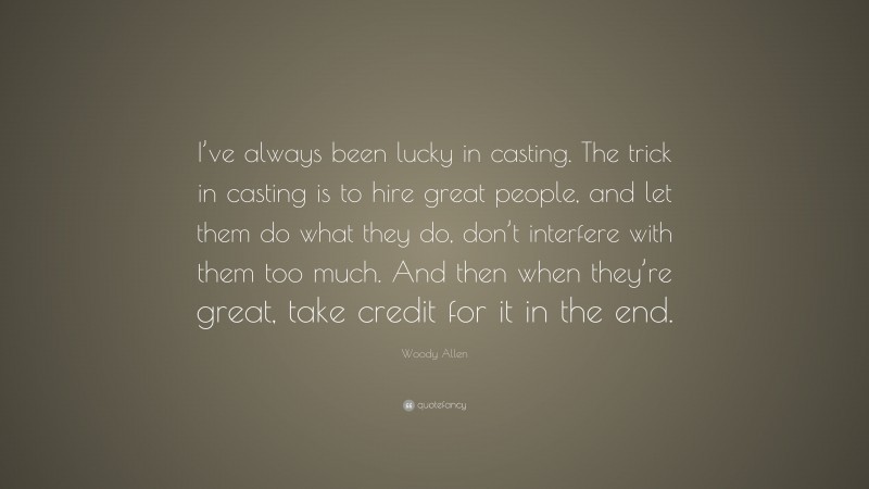 Woody Allen Quote: “I’ve always been lucky in casting. The trick in casting is to hire great people, and let them do what they do, don’t interfere with them too much. And then when they’re great, take credit for it in the end.”