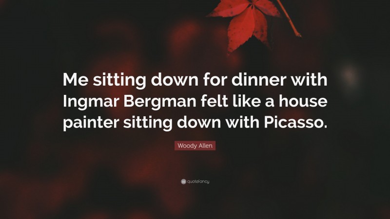Woody Allen Quote: “Me sitting down for dinner with Ingmar Bergman felt like a house painter sitting down with Picasso.”