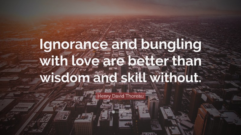 Henry David Thoreau Quote: “Ignorance and bungling with love are better than wisdom and skill without.”