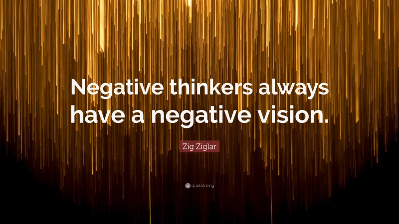 Zig Ziglar Quote: “Negative thinkers always have a negative vision.”