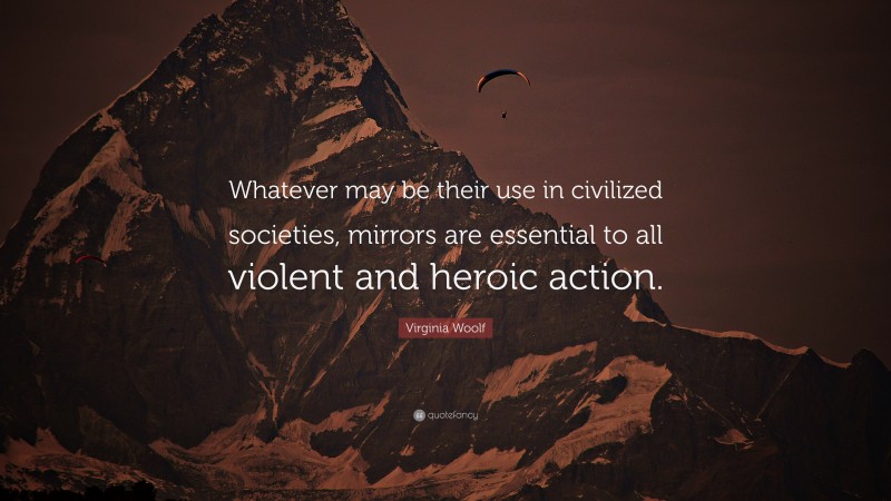 Virginia Woolf Quote: “Whatever may be their use in civilized societies, mirrors are essential to all violent and heroic action.”