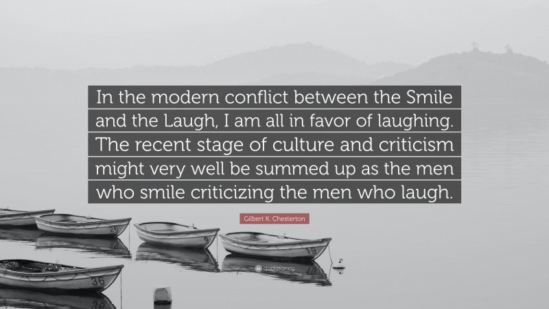 Gilbert K. Chesterton Quote: “In the modern conflict between the Smile and the Laugh, I am all in favor of laughing. The recent stage of culture and criticism might very well be summed up as the men who smile criticizing the men who laugh.”